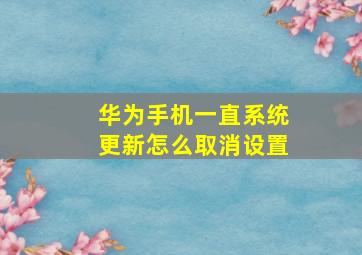 华为手机一直系统更新怎么取消设置