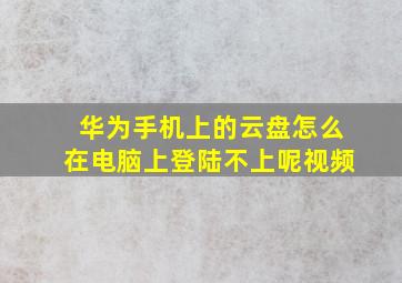 华为手机上的云盘怎么在电脑上登陆不上呢视频