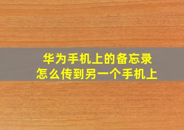 华为手机上的备忘录怎么传到另一个手机上