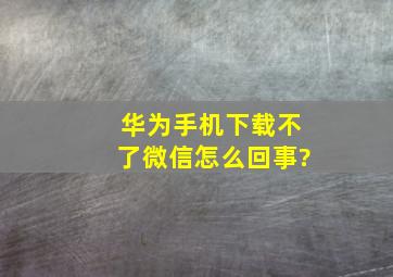 华为手机下载不了微信怎么回事?