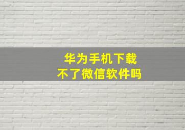 华为手机下载不了微信软件吗