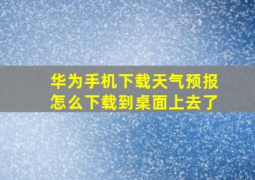 华为手机下载天气预报怎么下载到桌面上去了