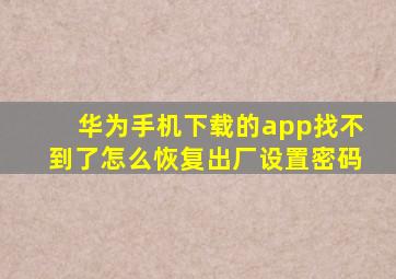 华为手机下载的app找不到了怎么恢复出厂设置密码