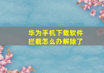 华为手机下载软件拦截怎么办解除了