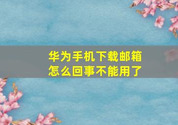 华为手机下载邮箱怎么回事不能用了