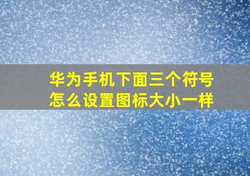 华为手机下面三个符号怎么设置图标大小一样