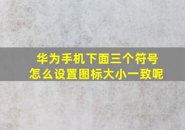 华为手机下面三个符号怎么设置图标大小一致呢