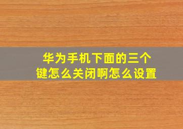 华为手机下面的三个键怎么关闭啊怎么设置