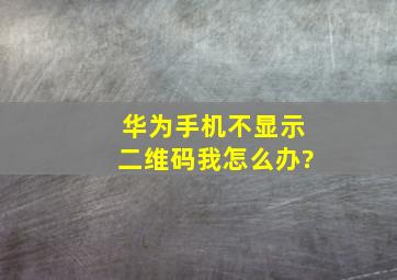 华为手机不显示二维码我怎么办?