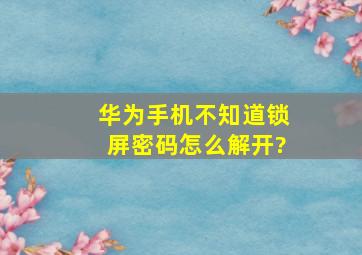 华为手机不知道锁屏密码怎么解开?