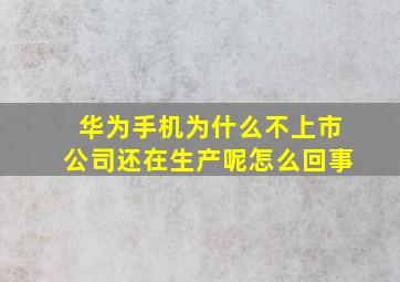 华为手机为什么不上市公司还在生产呢怎么回事