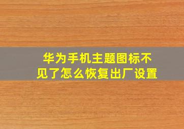 华为手机主题图标不见了怎么恢复出厂设置