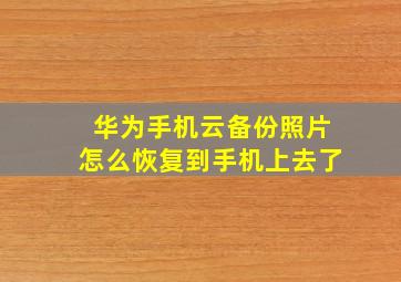 华为手机云备份照片怎么恢复到手机上去了