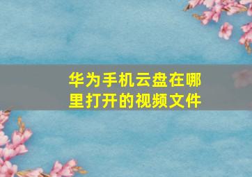 华为手机云盘在哪里打开的视频文件