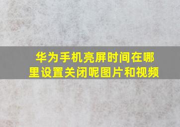 华为手机亮屏时间在哪里设置关闭呢图片和视频