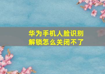 华为手机人脸识别解锁怎么关闭不了