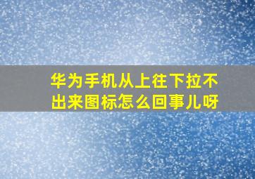 华为手机从上往下拉不出来图标怎么回事儿呀