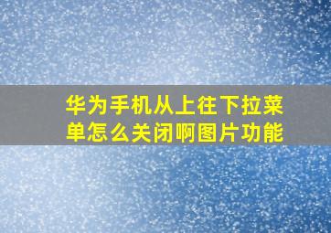 华为手机从上往下拉菜单怎么关闭啊图片功能