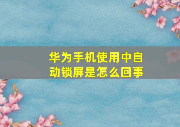 华为手机使用中自动锁屏是怎么回事