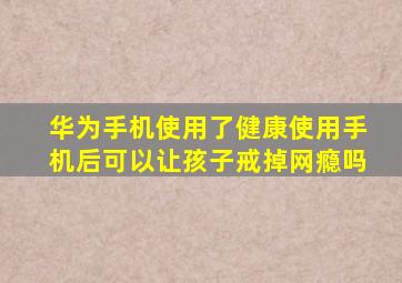 华为手机使用了健康使用手机后可以让孩子戒掉网瘾吗