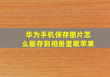 华为手机保存图片怎么能存到相册里呢苹果