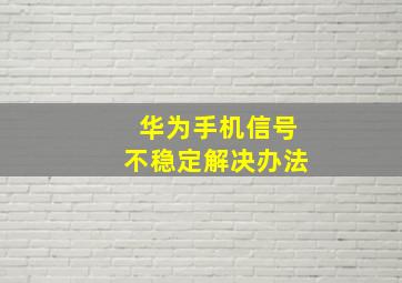 华为手机信号不稳定解决办法