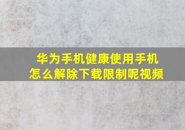 华为手机健康使用手机怎么解除下载限制呢视频