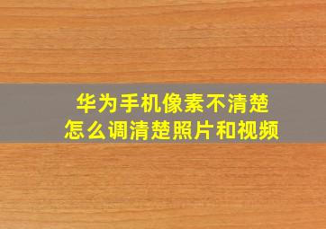 华为手机像素不清楚怎么调清楚照片和视频