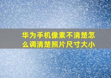 华为手机像素不清楚怎么调清楚照片尺寸大小