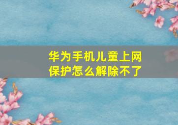 华为手机儿童上网保护怎么解除不了