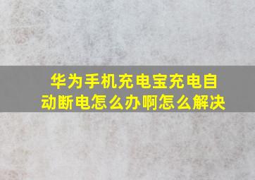 华为手机充电宝充电自动断电怎么办啊怎么解决