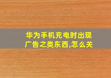 华为手机充电时出现广告之类东西,怎么关