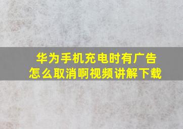 华为手机充电时有广告怎么取消啊视频讲解下载