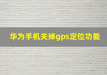 华为手机关掉gps定位功能