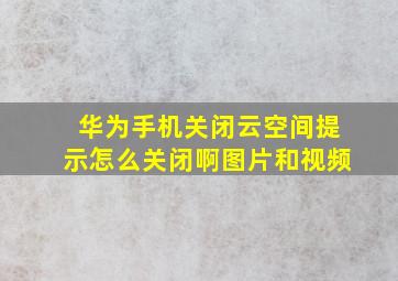 华为手机关闭云空间提示怎么关闭啊图片和视频