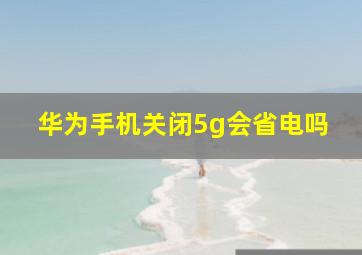 华为手机关闭5g会省电吗