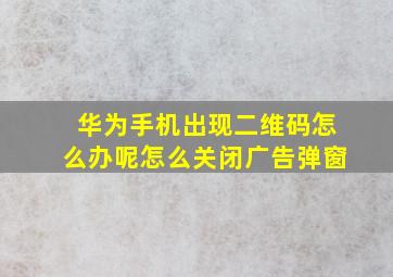 华为手机出现二维码怎么办呢怎么关闭广告弹窗