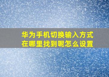 华为手机切换输入方式在哪里找到呢怎么设置