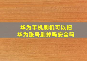 华为手机刷机可以把华为账号刷掉吗安全吗