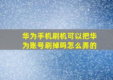 华为手机刷机可以把华为账号刷掉吗怎么弄的