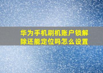 华为手机刷机账户锁解除还能定位吗怎么设置