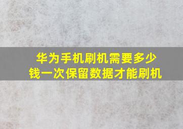 华为手机刷机需要多少钱一次保留数据才能刷机