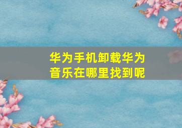 华为手机卸载华为音乐在哪里找到呢