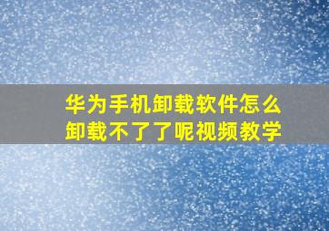 华为手机卸载软件怎么卸载不了了呢视频教学