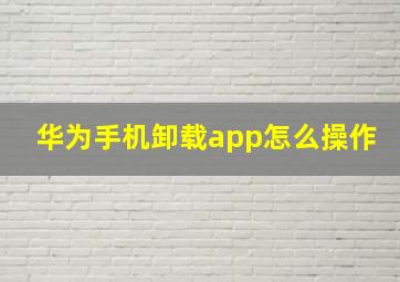 华为手机卸载app怎么操作