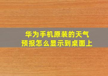 华为手机原装的天气预报怎么显示到桌面上