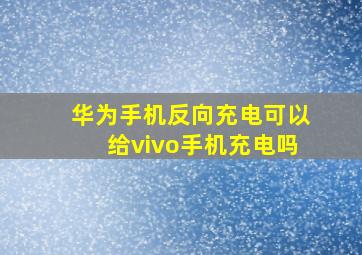 华为手机反向充电可以给vivo手机充电吗