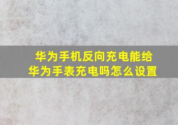 华为手机反向充电能给华为手表充电吗怎么设置