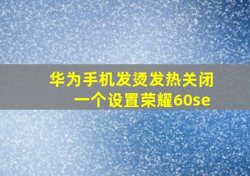 华为手机发烫发热关闭一个设置荣耀60se