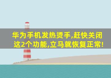 华为手机发热烫手,赶快关闭这2个功能,立马就恢复正常!